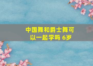 中国舞和爵士舞可以一起学吗 6岁